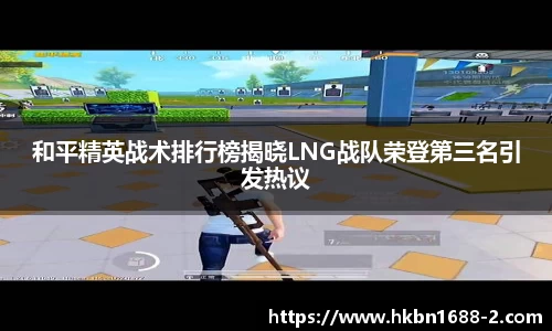 和平精英战术排行榜揭晓LNG战队荣登第三名引发热议