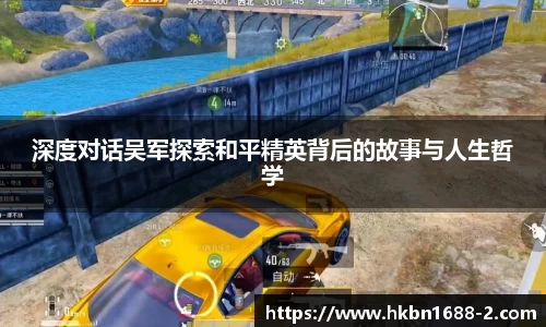 深度对话吴军探索和平精英背后的故事与人生哲学