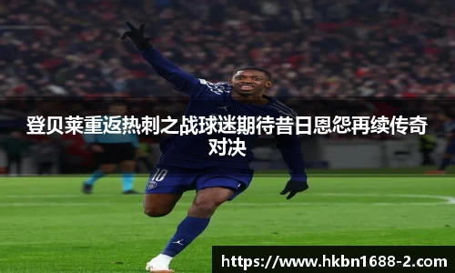 登贝莱重返热刺之战球迷期待昔日恩怨再续传奇对决
