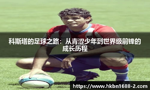 科斯塔的足球之路：从青涩少年到世界级前锋的成长历程