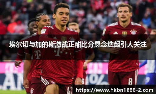 埃尔切与加的斯激战正酣比分悬念迭起引人关注