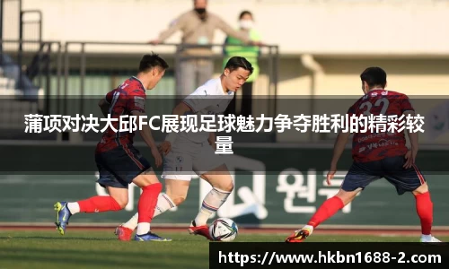 蒲项对决大邱FC展现足球魅力争夺胜利的精彩较量