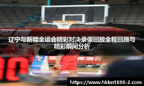 辽宁与新疆全运会精彩对决录像回放全程回顾与精彩瞬间分析